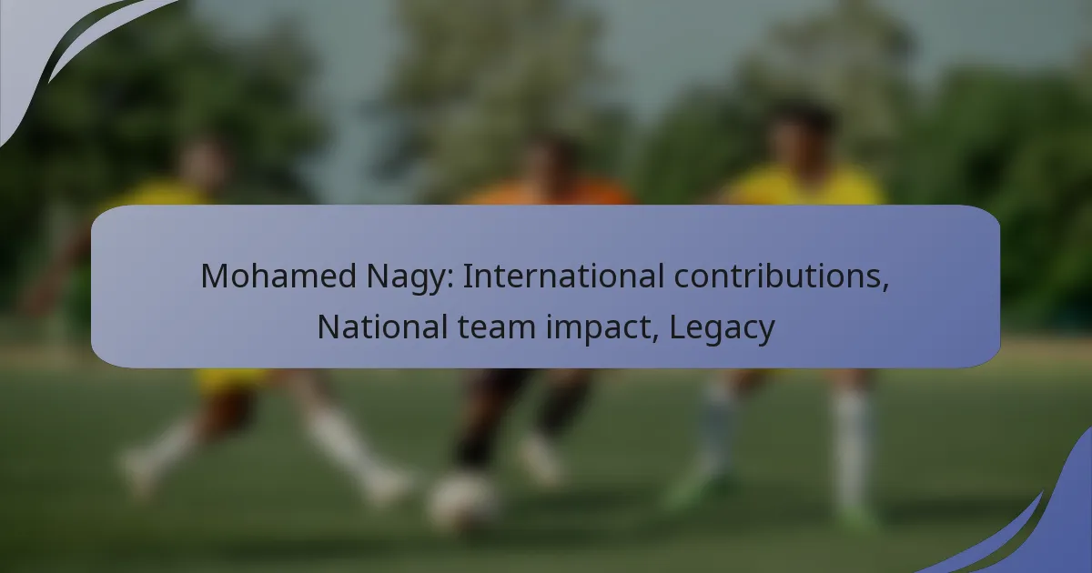 Mohamed Nagy: International contributions, National team impact, Legacy
