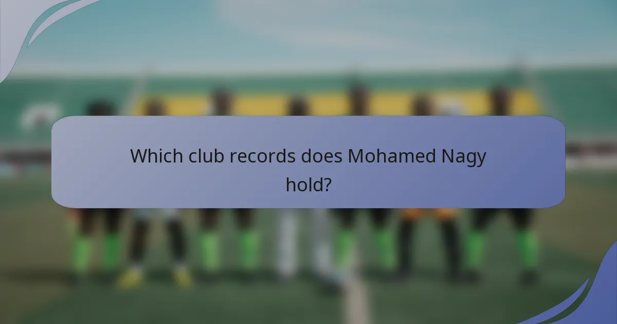 Which club records does Mohamed Nagy hold?